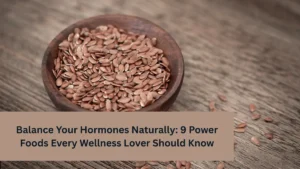 Balance Your Hormones Naturally: 9 Power Foods Every Wellness Lover Should Know