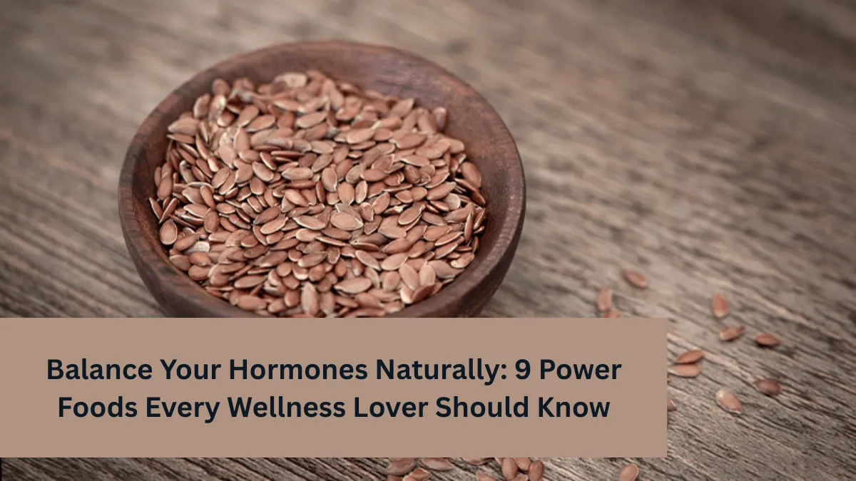Balance Your Hormones Naturally: 9 Power Foods Every Wellness Lover Should Know