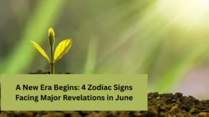 A New Era Begins: 4 Zodiac Signs Facing Major Revelations in June
